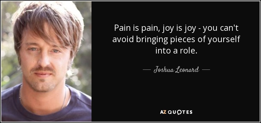 Pain is pain, joy is joy - you can't avoid bringing pieces of yourself into a role. - Joshua Leonard