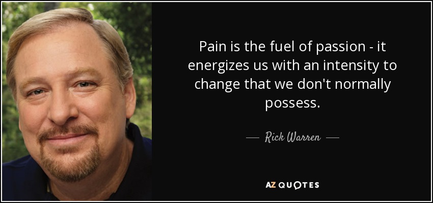 Pain is the fuel of passion - it energizes us with an intensity to change that we don't normally possess. - Rick Warren