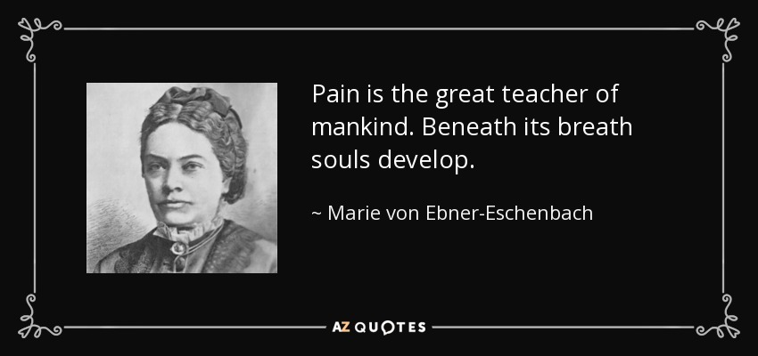 Pain is the great teacher of mankind. Beneath its breath souls develop. - Marie von Ebner-Eschenbach