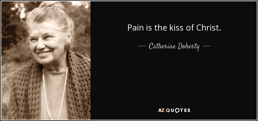Pain is the kiss of Christ. - Catherine Doherty