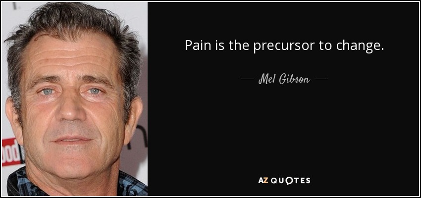 Pain is the precursor to change. - Mel Gibson
