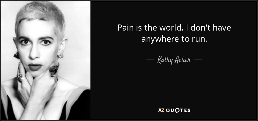Pain is the world. I don't have anywhere to run. - Kathy Acker