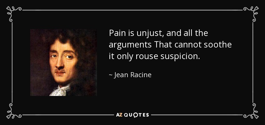 Pain is unjust, and all the arguments That cannot soothe it only rouse suspicion. - Jean Racine