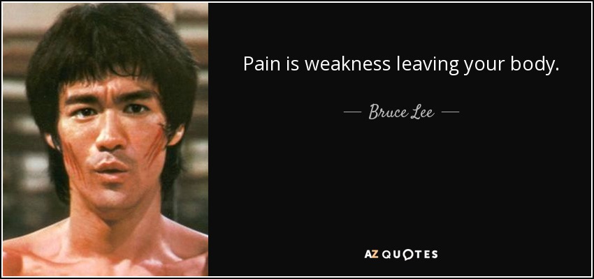 Pain is weakness leaving your body. - Bruce Lee