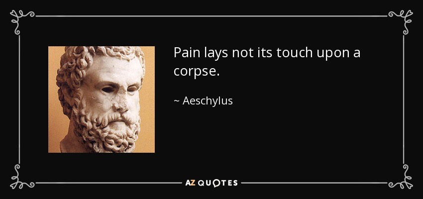 Pain lays not its touch upon a corpse. - Aeschylus