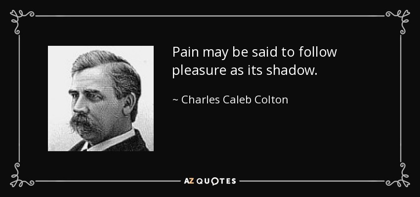 Pain may be said to follow pleasure as its shadow. - Charles Caleb Colton