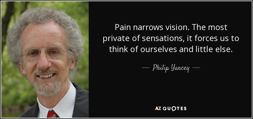 Pain narrows vision. The most private of sensations, it forces us to think of ourselves and little else. - Philip Yancey