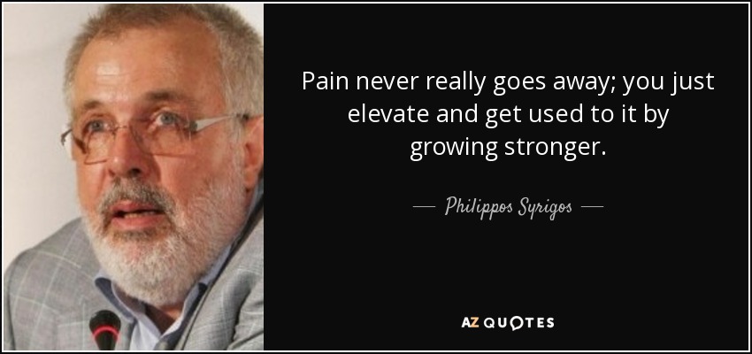 Pain never really goes away; you just elevate and get used to it by growing stronger. - Philippos Syrigos