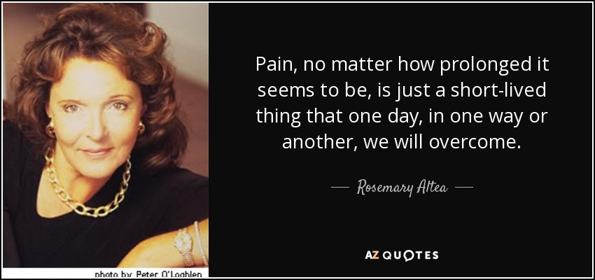 Pain, no matter how prolonged it seems to be, is just a short-lived thing that one day, in one way or another, we will overcome. - Rosemary Altea