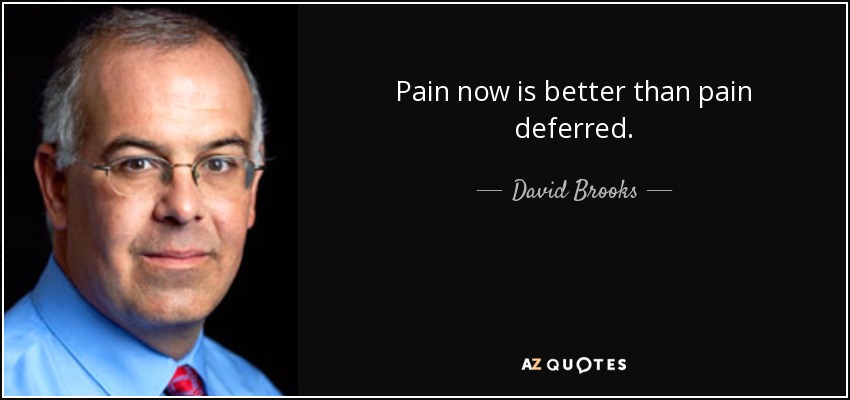 Pain now is better than pain deferred. - David Brooks