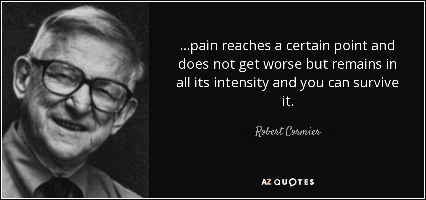 ...pain reaches a certain point and does not get worse but remains in all its intensity and you can survive it. - Robert Cormier