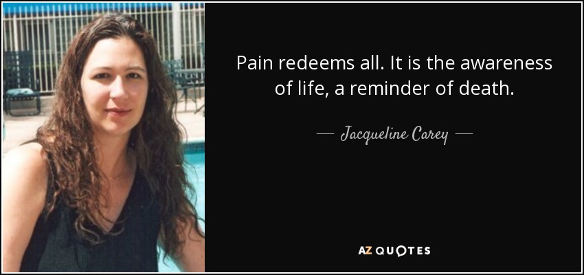 Pain redeems all. It is the awareness of life, a reminder of death. - Jacqueline Carey