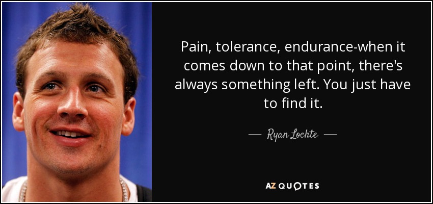 Pain, tolerance, endurance-when it comes down to that point, there's always something left. You just have to find it. - Ryan Lochte