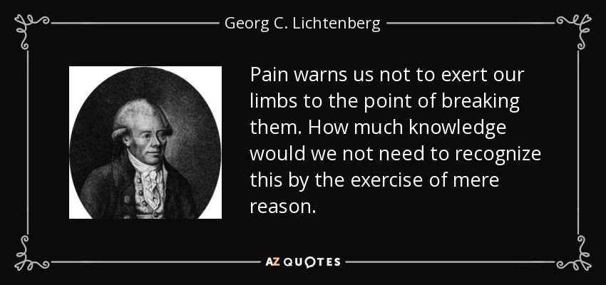 Pain warns us not to exert our limbs to the point of breaking them. How much knowledge would we not need to recognize this by the exercise of mere reason. - Georg C. Lichtenberg