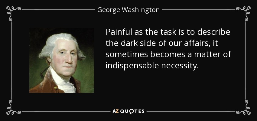 Painful as the task is to describe the dark side of our affairs, it sometimes becomes a matter of indispensable necessity. - George Washington