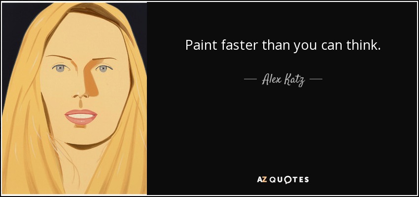Paint faster than you can think. - Alex Katz