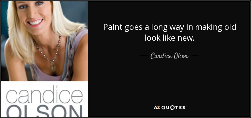Paint goes a long way in making old look like new. - Candice Olson