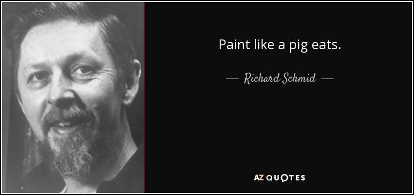 Paint like a pig eats. - Richard Schmid