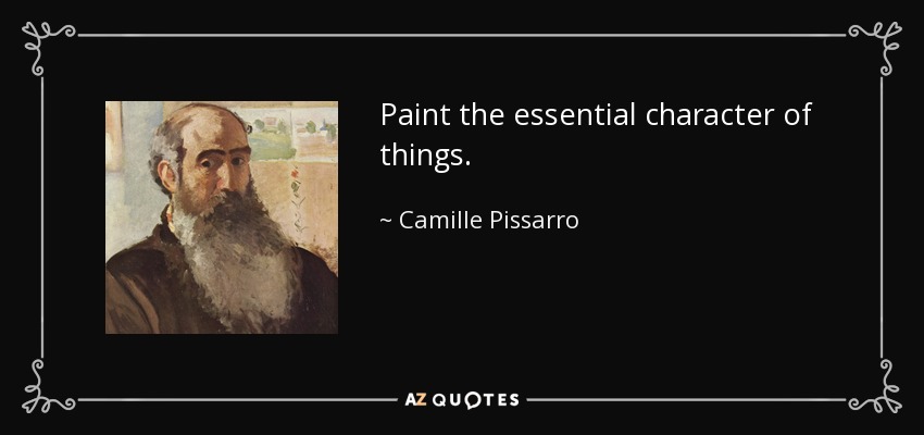 Paint the essential character of things. - Camille Pissarro