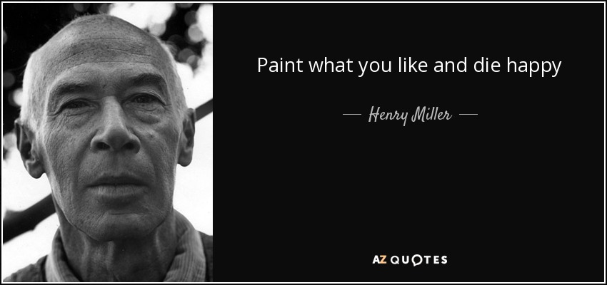 Paint what you like and die happy - Henry Miller