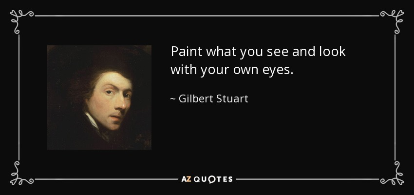 Paint what you see and look with your own eyes. - Gilbert Stuart