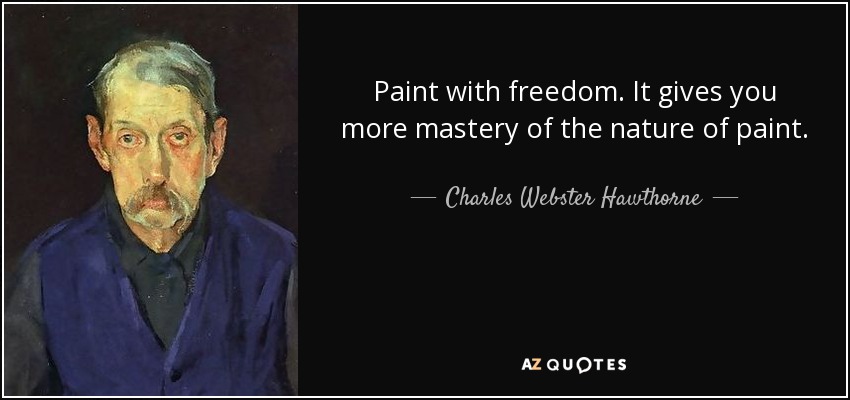 Paint with freedom. It gives you more mastery of the nature of paint. - Charles Webster Hawthorne