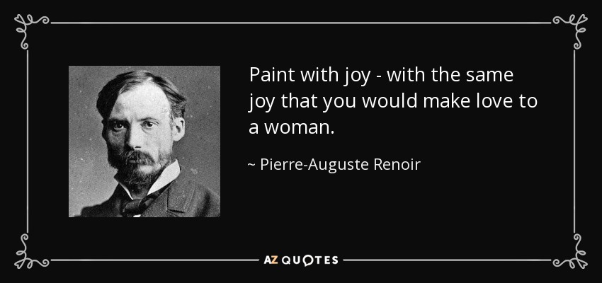 Paint with joy - with the same joy that you would make love to a woman. - Pierre-Auguste Renoir