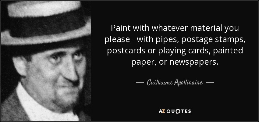 Paint with whatever material you please - with pipes, postage stamps, postcards or playing cards, painted paper, or newspapers. - Guillaume Apollinaire