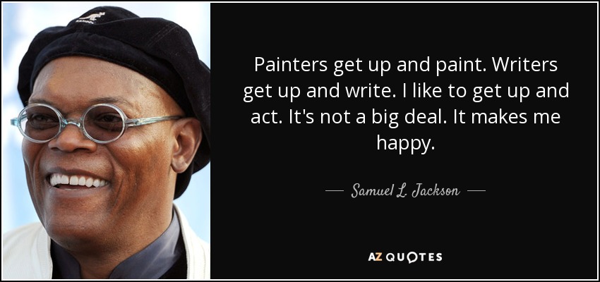 Painters get up and paint. Writers get up and write. I like to get up and act. It's not a big deal. It makes me happy. - Samuel L. Jackson