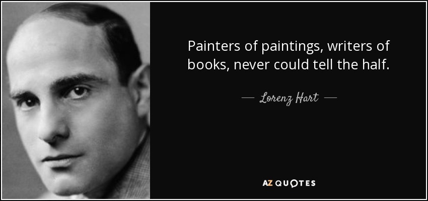 Painters of paintings, writers of books, never could tell the half. - Lorenz Hart