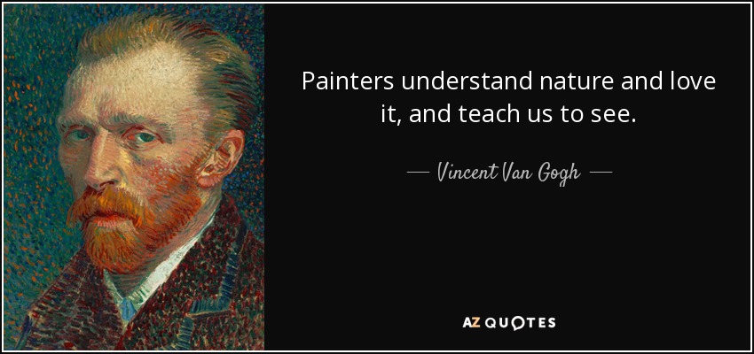 Painters understand nature and love it, and teach us to see. - Vincent Van Gogh