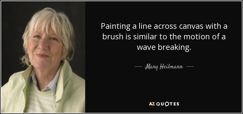 Painting a line across canvas with a brush is similar to the motion of a wave breaking. - Mary Heilmann