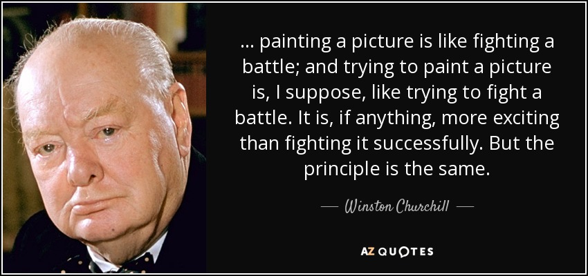 ... painting a picture is like fighting a battle; and trying to paint a picture is, I suppose, like trying to fight a battle. It is, if anything, more exciting than fighting it successfully. But the principle is the same. - Winston Churchill