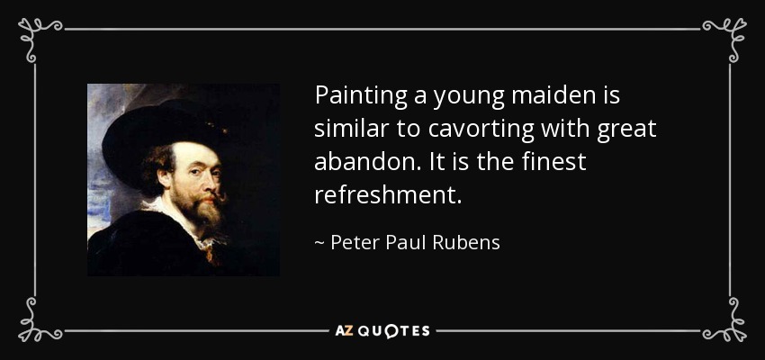 Painting a young maiden is similar to cavorting with great abandon. It is the finest refreshment. - Peter Paul Rubens