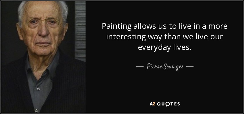 Painting allows us to live in a more interesting way than we live our everyday lives. - Pierre Soulages