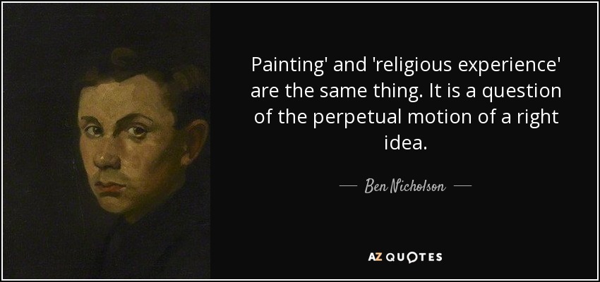 Painting' and 'religious experience' are the same thing. It is a question of the perpetual motion of a right idea. - Ben Nicholson