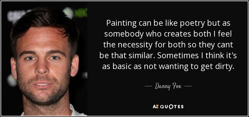Painting can be like poetry but as somebody who creates both I feel the necessity for both so they cant be that similar. Sometimes I think it's as basic as not wanting to get dirty. - Danny Fox