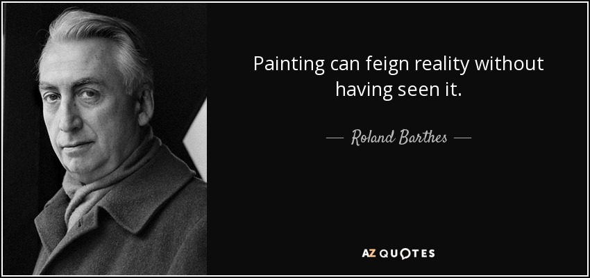 Painting can feign reality without having seen it. - Roland Barthes