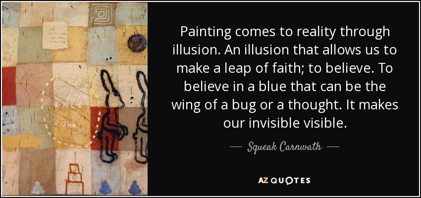 Painting comes to reality through illusion. An illusion that allows us to make a leap of faith; to believe. To believe in a blue that can be the wing of a bug or a thought. It makes our invisible visible. - Squeak Carnwath
