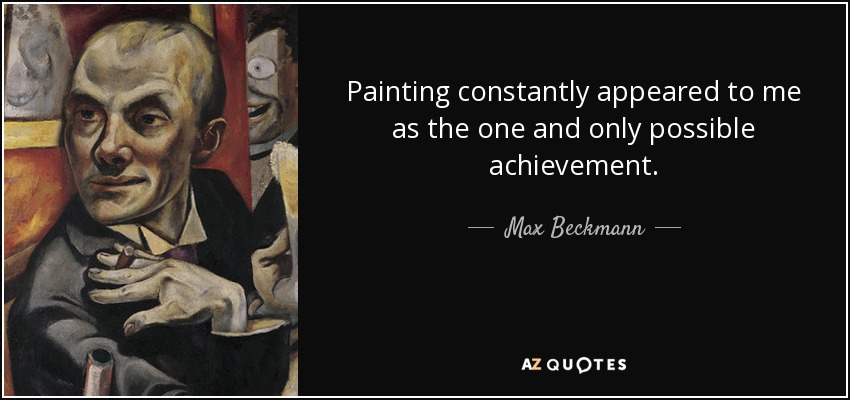 Painting constantly appeared to me as the one and only possible achievement. - Max Beckmann