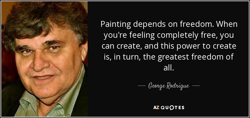 Painting depends on freedom. When you're feeling completely free, you can create, and this power to create is, in turn, the greatest freedom of all. - George Rodrigue