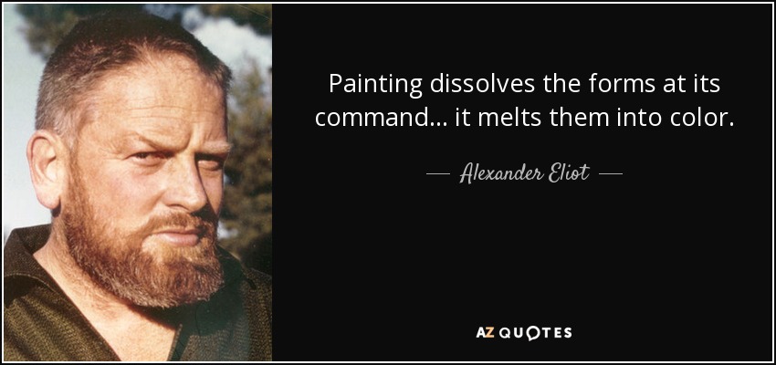 Painting dissolves the forms at its command ... it melts them into color. - Alexander Eliot