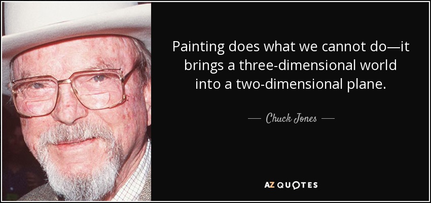 Painting does what we cannot do—it brings a three-dimensional world into a two-dimensional plane. - Chuck Jones