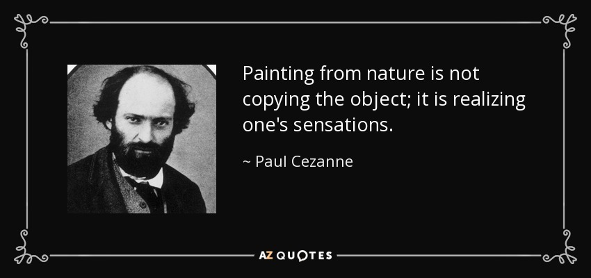 Painting from nature is not copying the object; it is realizing one's sensations. - Paul Cezanne