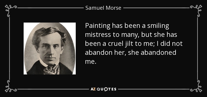 Painting has been a smiling mistress to many, but she has been a cruel jilt to me; I did not abandon her, she abandoned me. - Samuel Morse