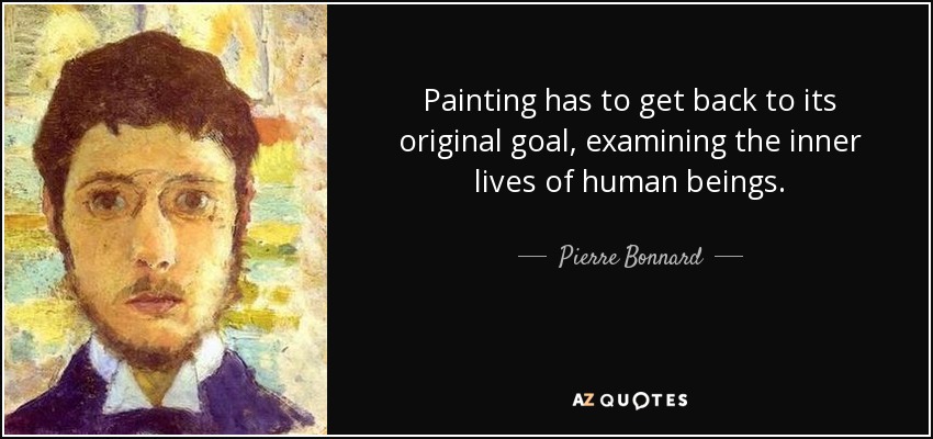 Painting has to get back to its original goal, examining the inner lives of human beings. - Pierre Bonnard