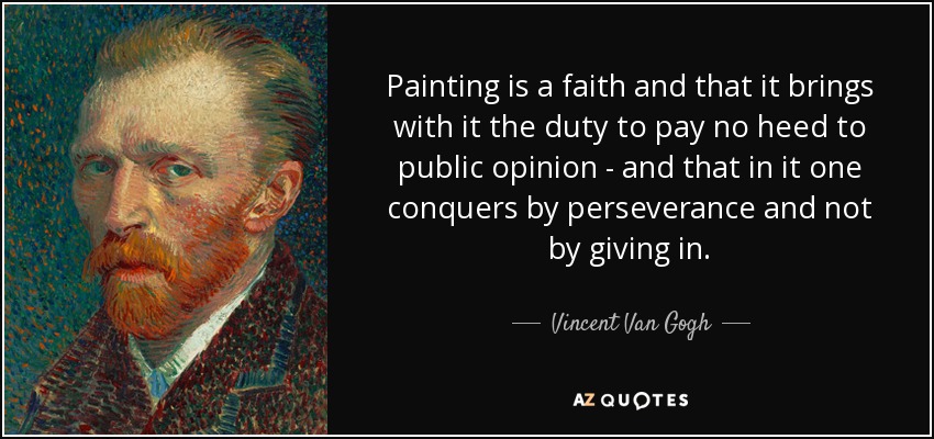 Painting is a faith and that it brings with it the duty to pay no heed to public opinion - and that in it one conquers by perseverance and not by giving in. - Vincent Van Gogh