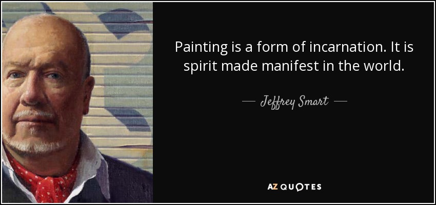 Painting is a form of incarnation. It is spirit made manifest in the world. - Jeffrey Smart