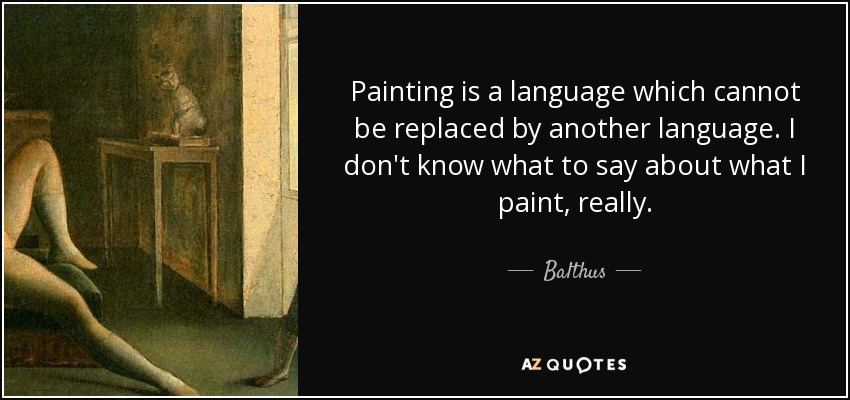 Painting is a language which cannot be replaced by another language. I don't know what to say about what I paint, really. - Balthus