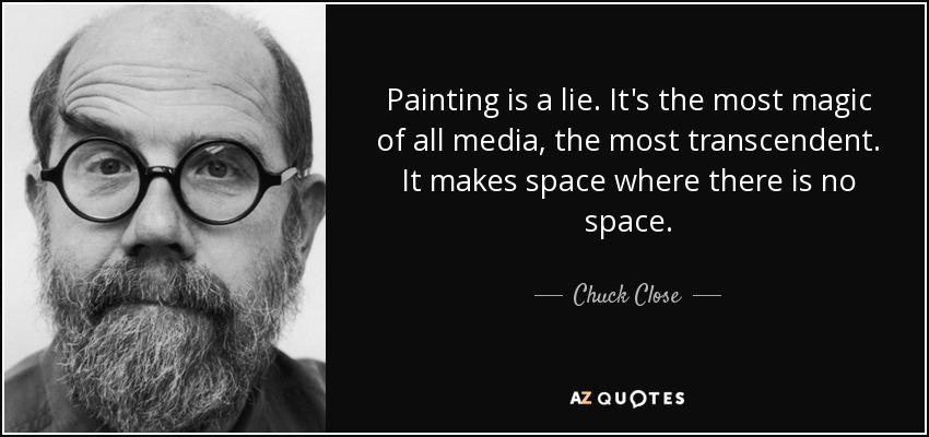 Painting is a lie. It's the most magic of all media, the most transcendent. It makes space where there is no space. - Chuck Close